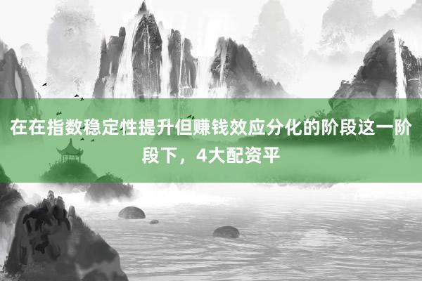 在在指数稳定性提升但赚钱效应分化的阶段这一阶段下，4大配资平
