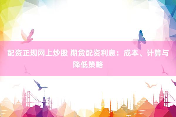配资正规网上炒股 期货配资利息：成本、计算与降低策略