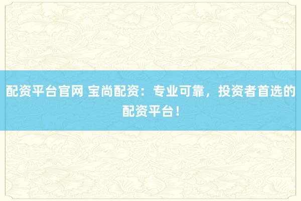 配资平台官网 宝尚配资：专业可靠，投资者首选的配资平台！