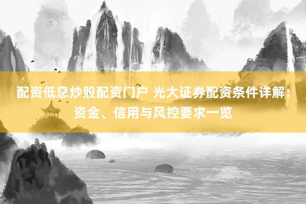 配资低息炒股配资门户 光大证券配资条件详解：资金、信用与风控要求一览