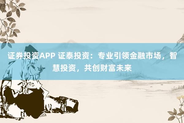 证券投资APP 证泰投资：专业引领金融市场，智慧投资，共创财富未来