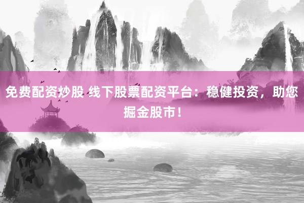 免费配资炒股 线下股票配资平台：稳健投资，助您掘金股市！