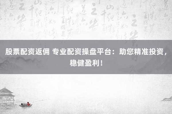 股票配资返佣 专业配资操盘平台：助您精准投资，稳健盈利！