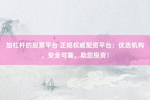 加杠杆的股票平台 正规权威配资平台：优选机构，安全可靠，助您投资！