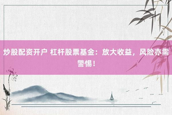 炒股配资开户 杠杆股票基金：放大收益，风险亦需警惕！