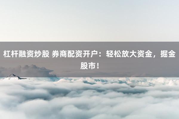 杠杆融资炒股 券商配资开户：轻松放大资金，掘金股市！
