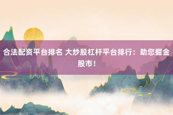 合法配资平台排名 大炒股杠杆平台排行：助您掘金股市！