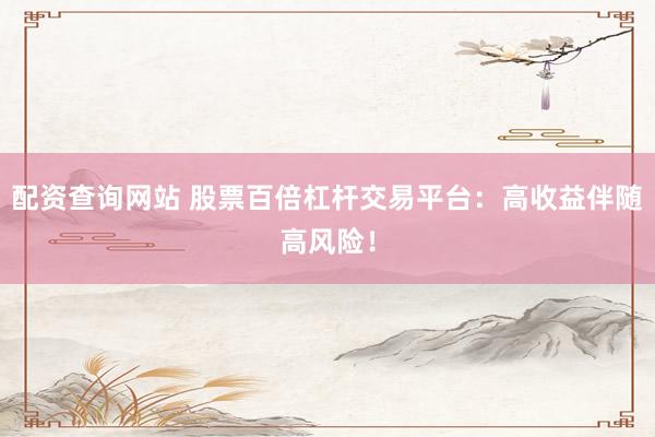 配资查询网站 股票百倍杠杆交易平台：高收益伴随高风险！