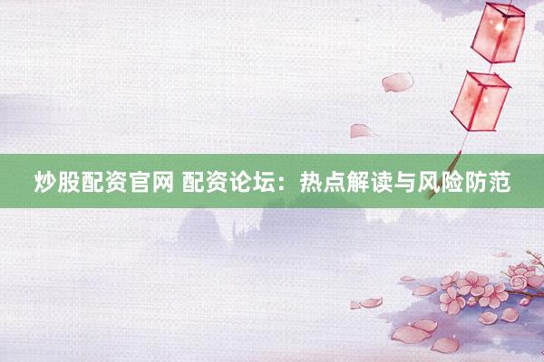 炒股配资官网 配资论坛：热点解读与风险防范