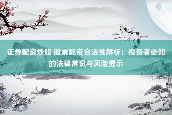 证券配资炒股 股票配资合法性解析：投资者必知的法律常识与风险提示
