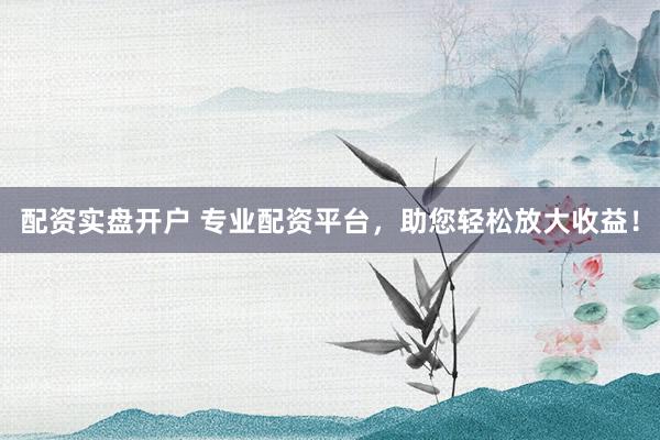 配资实盘开户 专业配资平台，助您轻松放大收益！