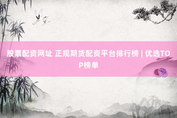 股票配资网址 正规期货配资平台排行榜 | 优选TOP榜单