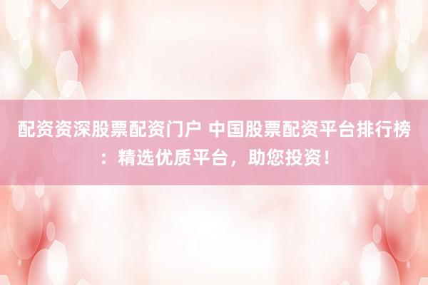 配资资深股票配资门户 中国股票配资平台排行榜：精选优质平台，助您投资！