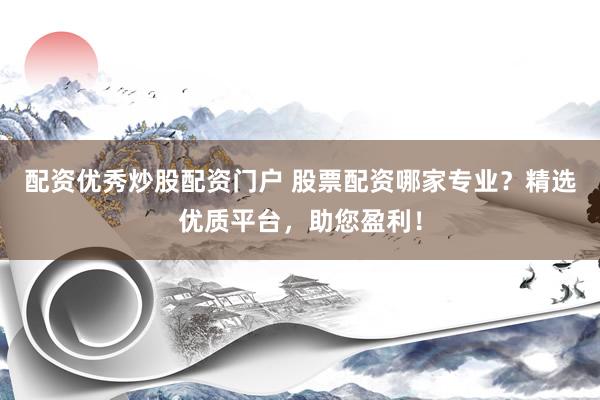 配资优秀炒股配资门户 股票配资哪家专业？精选优质平台，助您盈利！