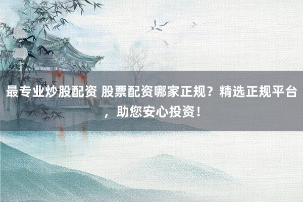 最专业炒股配资 股票配资哪家正规？精选正规平台，助您安心投资！