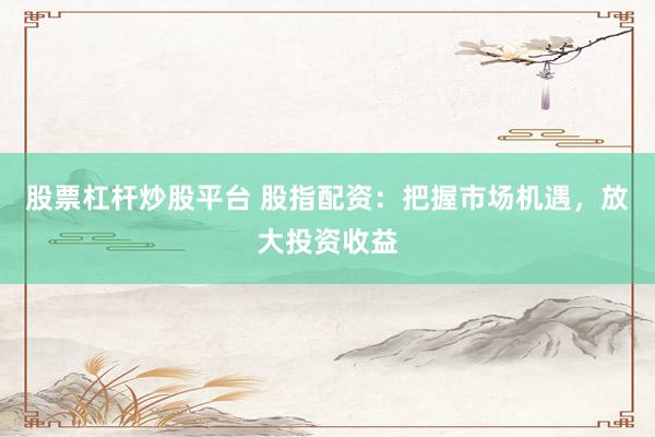 股票杠杆炒股平台 股指配资：把握市场机遇，放大投资收益