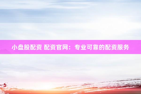 小盘股配资 配资官网：专业可靠的配资服务