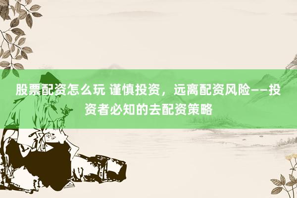 股票配资怎么玩 谨慎投资，远离配资风险——投资者必知的去配资策略
