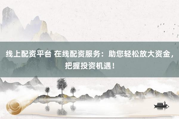线上配资平台 在线配资服务：助您轻松放大资金，把握投资机遇！