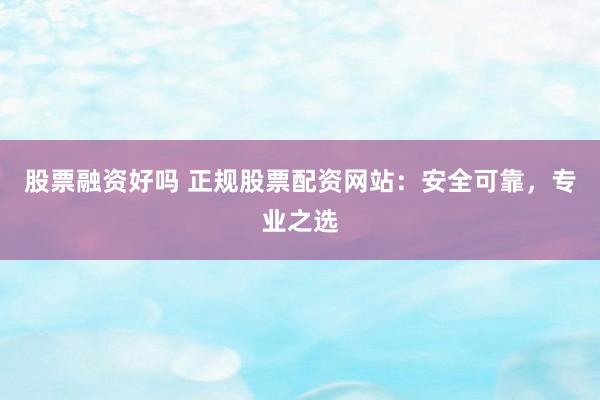 股票融资好吗 正规股票配资网站：安全可靠，专业之选
