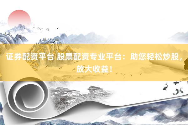 证券配资平台 股票配资专业平台：助您轻松炒股，放大收益！