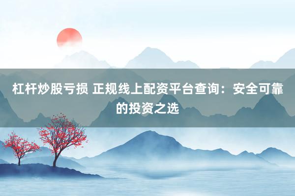 杠杆炒股亏损 正规线上配资平台查询：安全可靠的投资之选