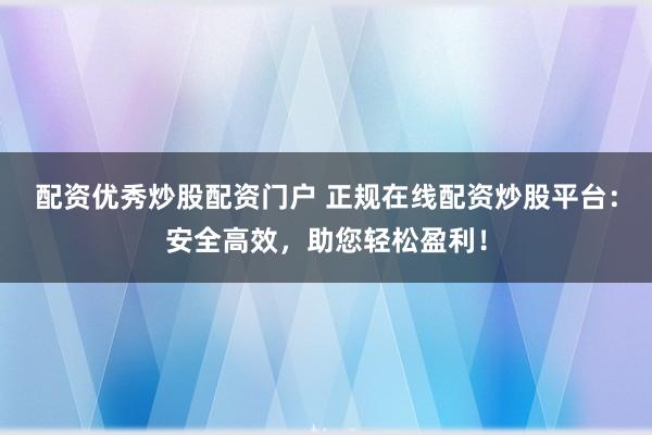 配资优秀炒股配资门户 正规在线配资炒股平台：安全高效，助您轻松盈利！