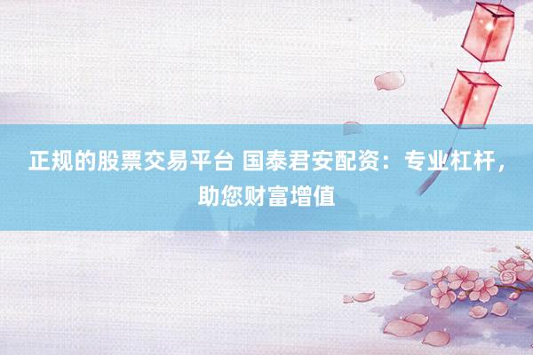 正规的股票交易平台 国泰君安配资：专业杠杆，助您财富增值