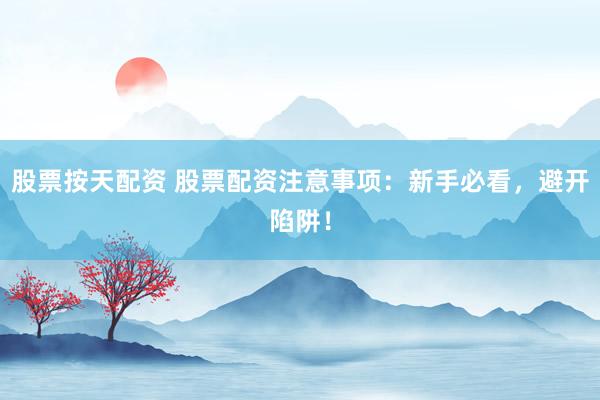 股票按天配资 股票配资注意事项：新手必看，避开陷阱！
