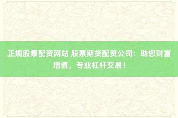 正规股票配资网站 股票期货配资公司：助您财富增值，专业杠杆交易！