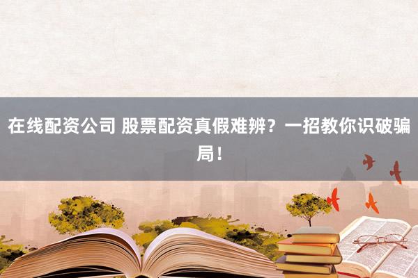 在线配资公司 股票配资真假难辨？一招教你识破骗局！