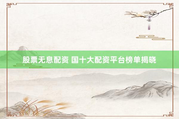 股票无息配资 国十大配资平台榜单揭晓
