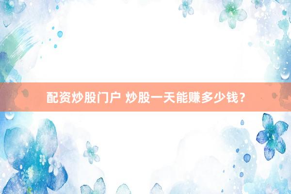 配资炒股门户 炒股一天能赚多少钱？