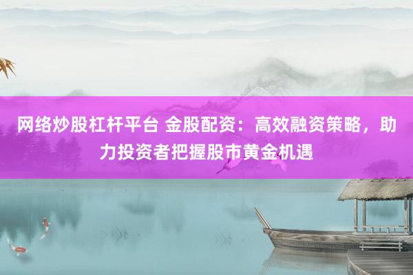 网络炒股杠杆平台 金股配资：高效融资策略，助力投资者把握股市黄金机遇