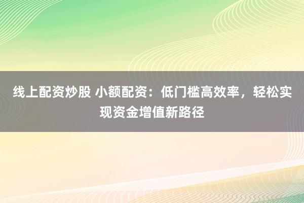 线上配资炒股 小额配资：低门槛高效率，轻松实现资金增值新路径