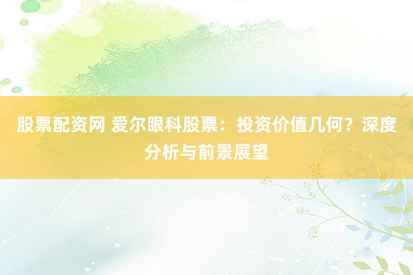 股票配资网 爱尔眼科股票：投资价值几何？深度分析与前景展望