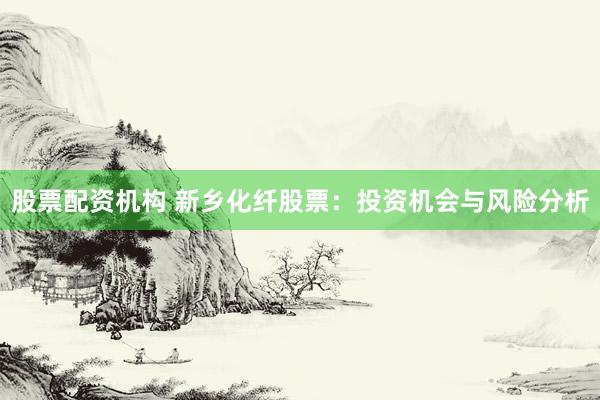 股票配资机构 新乡化纤股票：投资机会与风险分析