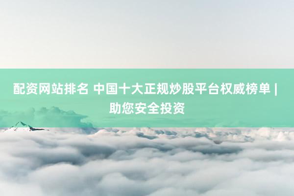 配资网站排名 中国十大正规炒股平台权威榜单 | 助您安全投资