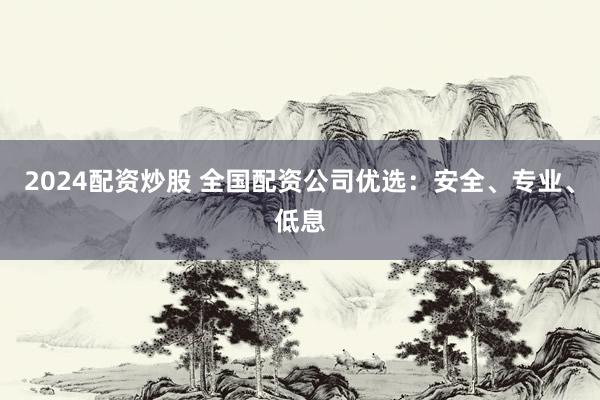 2024配资炒股 全国配资公司优选：安全、专业、低息