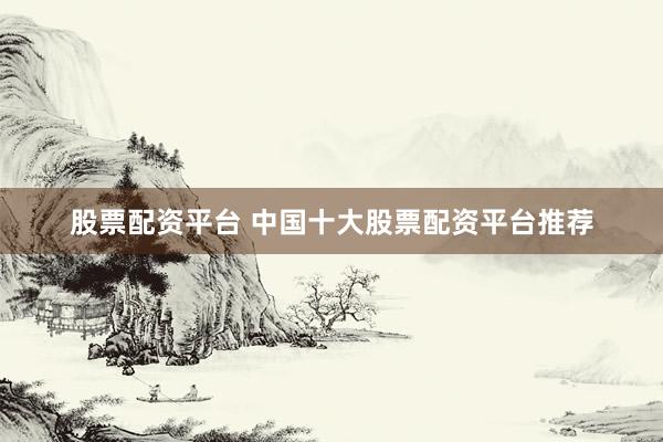 股票配资平台 中国十大股票配资平台推荐