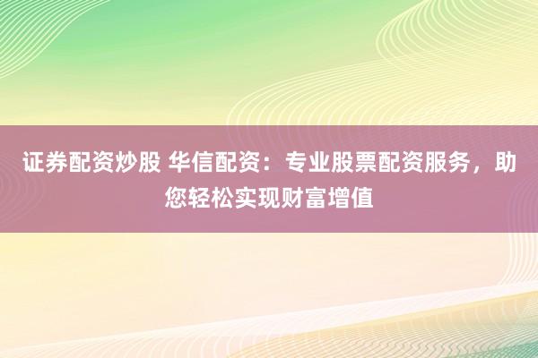 证券配资炒股 华信配资：专业股票配资服务，助您轻松实现财富增值