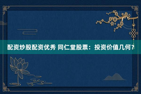 配资炒股配资优秀 同仁堂股票：投资价值几何？