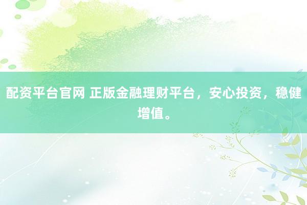 配资平台官网 正版金融理财平台，安心投资，稳健增值。