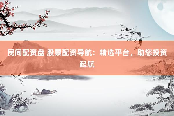 民间配资盘 股票配资导航：精选平台，助您投资起航