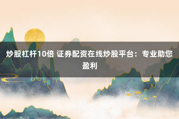 炒股杠杆10倍 证券配资在线炒股平台：专业助您盈利