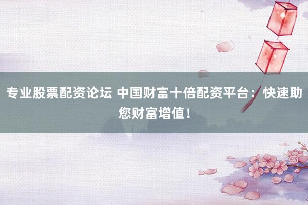 专业股票配资论坛 中国财富十倍配资平台：快速助您财富增值！