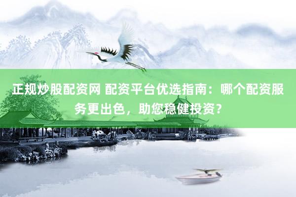 正规炒股配资网 配资平台优选指南：哪个配资服务更出色，助您稳健投资？