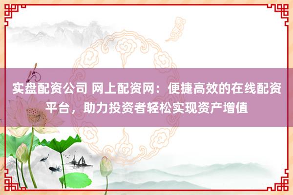 实盘配资公司 网上配资网：便捷高效的在线配资平台，助力投资者轻松实现资产增值