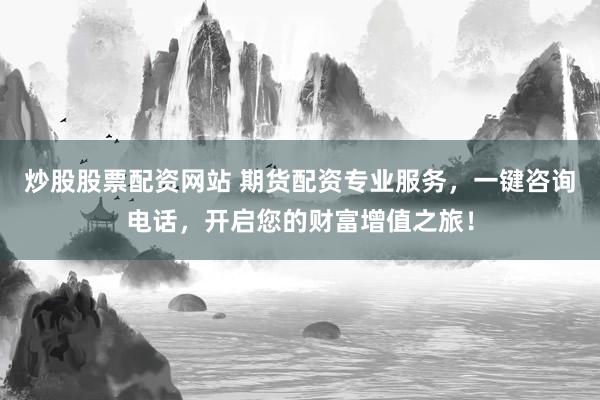炒股股票配资网站 期货配资专业服务，一键咨询电话，开启您的财富增值之旅！