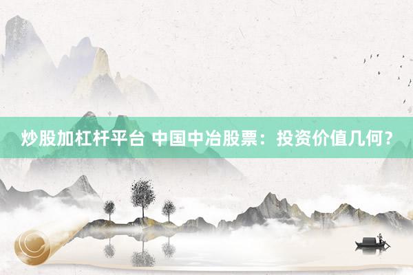 炒股加杠杆平台 中国中冶股票：投资价值几何？